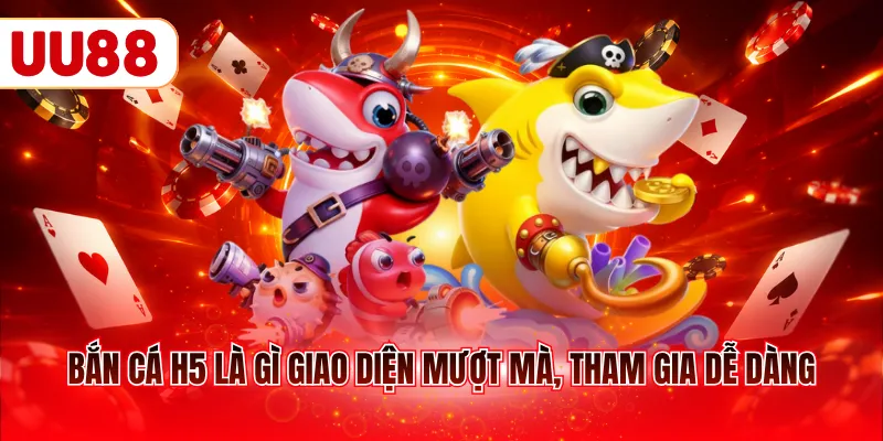 Bắn cá H5 là gì giao diện mượt mà, tham gia dễ dàng
