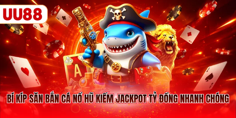 Bí kíp săn bắn cá nổ hũ kiếm Jackpot tỷ đồng nhanh chóng